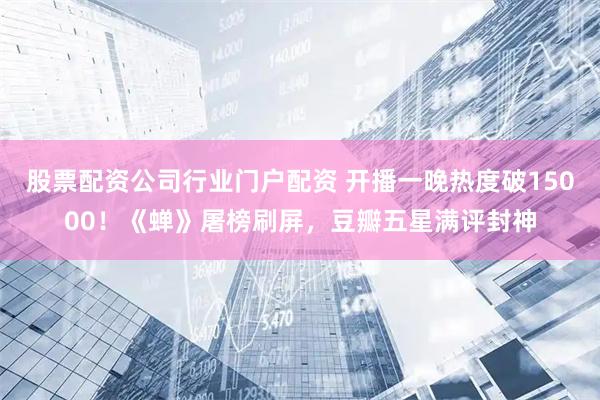 股票配资公司行业门户配资 开播一晚热度破15000！《蝉》屠榜刷屏，豆瓣五星满评封神