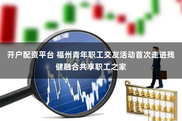 开户配资平台 福州青年职工交友活动首次走进残健融合共享职工之家