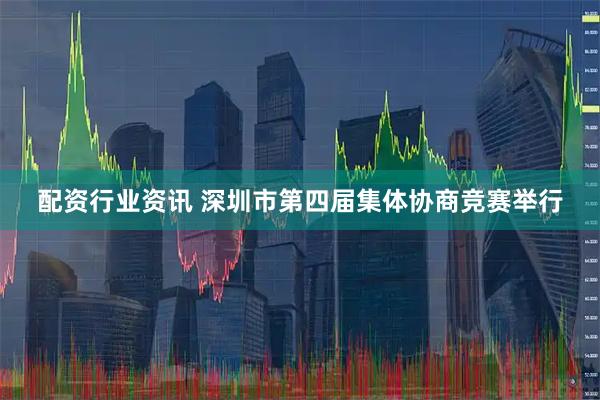 配资行业资讯 深圳市第四届集体协商竞赛举行