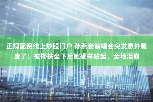 正规配资线上炒股门户 孙燕姿演唱会突发意外腿废了!被搀扶坐下后她硬撑站起,全场泪崩