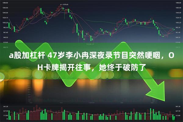 a股加杠杆 47岁李小冉深夜录节目突然哽咽，OH卡牌揭开往事，她终于破防了