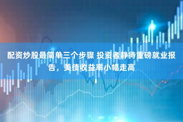 配资炒股最简单三个步骤 投资者静待重磅就业报告，美债收益率小幅走高