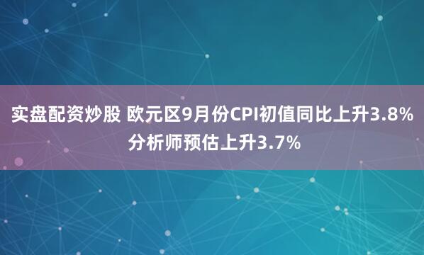 实盘配资炒股 欧元区9月份CPI初值同比上升3.8% 分析师预估上升3.7%
