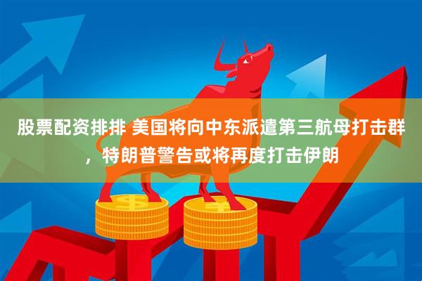 股票配资排排 美国将向中东派遣第三航母打击群，特朗普警告或将再度打击伊朗